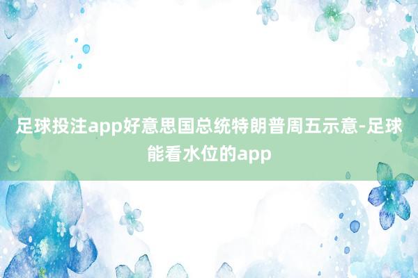 足球投注app　　好意思国总统特朗普周五示意-足球能看水位的app