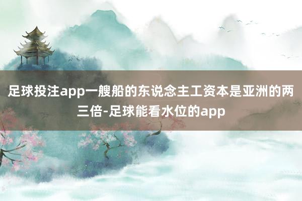 足球投注app一艘船的东说念主工资本是亚洲的两三倍-足球能看水位的app
