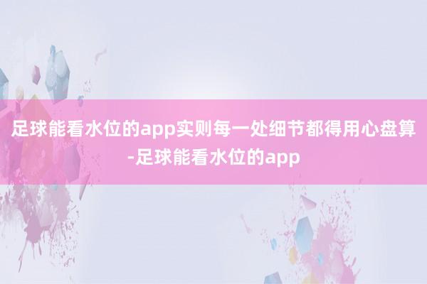 足球能看水位的app实则每一处细节都得用心盘算-足球能看水位的app