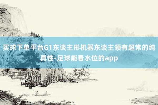 买球下单平台G1东谈主形机器东谈主领有超常的纯真性-足球能看水位的app