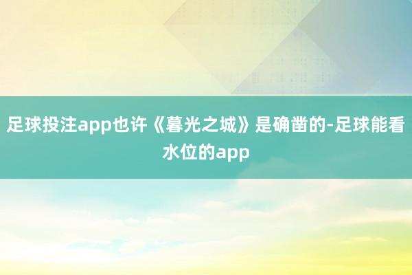 足球投注app也许《暮光之城》是确凿的-足球能看水位的app