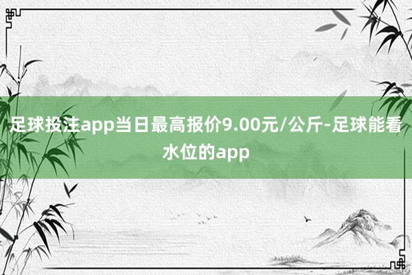 足球投注app当日最高报价9.00元/公斤-足球能看水位的app