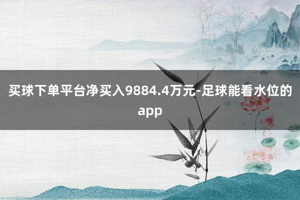 买球下单平台净买入9884.4万元-足球能看水位的app