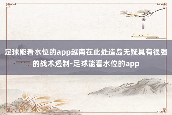 足球能看水位的app越南在此处造岛无疑具有很强的战术遏制-足球能看水位的app