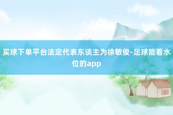 买球下单平台法定代表东谈主为徐敏俊-足球能看水位的app