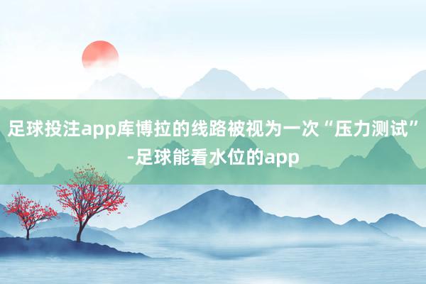 足球投注app库博拉的线路被视为一次“压力测试”-足球能看水位的app