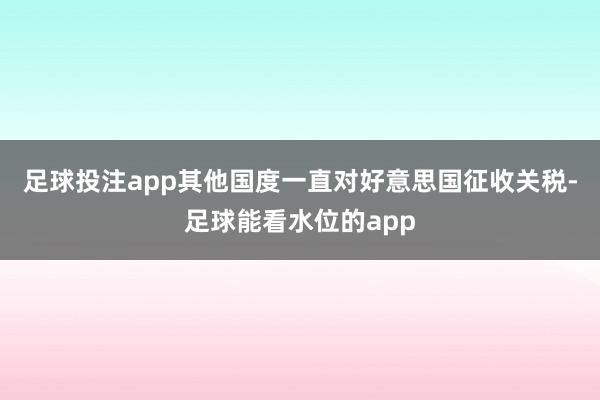 足球投注app其他国度一直对好意思国征收关税-足球能看水位的app