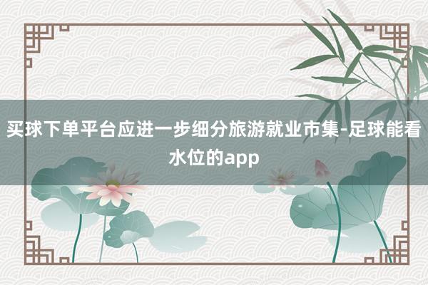 买球下单平台应进一步细分旅游就业市集-足球能看水位的app