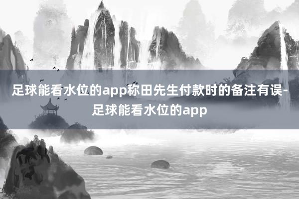 足球能看水位的app称田先生付款时的备注有误-足球能看水位的app
