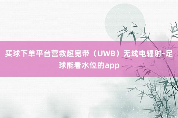 买球下单平台营救超宽带（UWB）无线电辐射-足球能看水位的app