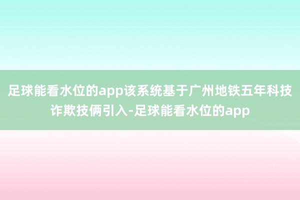足球能看水位的app该系统基于广州地铁五年科技诈欺技俩引入-足球能看水位的app