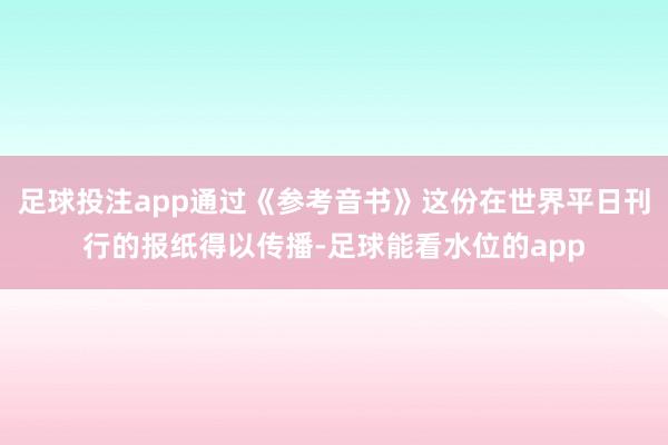 足球投注app通过《参考音书》这份在世界平日刊行的报纸得以传播-足球能看水位的app