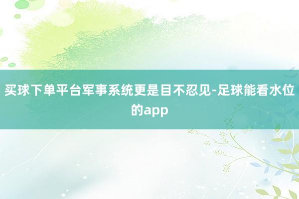 买球下单平台军事系统更是目不忍见-足球能看水位的app