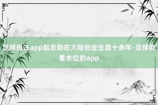 足球投注app赵志勋在大陆创业生涯十余年-足球能看水位的app