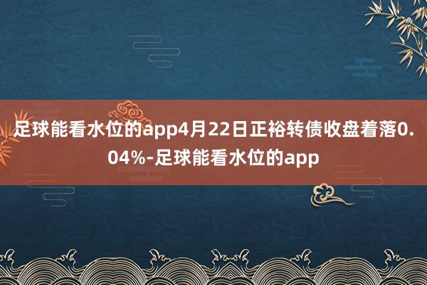 足球能看水位的app4月22日正裕转债收盘着落0.04%-足球能看水位的app