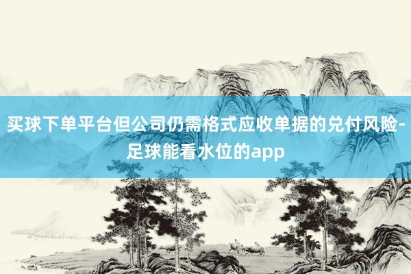 买球下单平台但公司仍需格式应收单据的兑付风险-足球能看水位的app