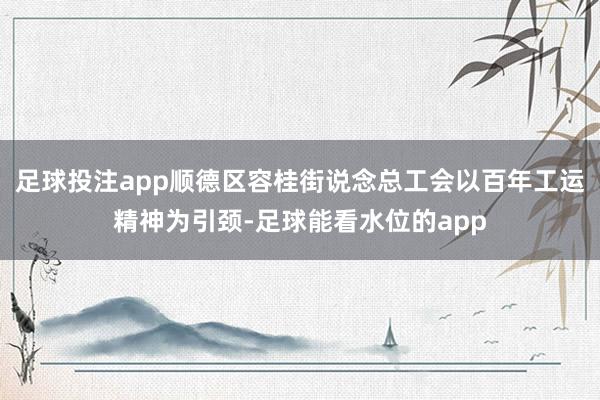 足球投注app顺德区容桂街说念总工会以百年工运精神为引颈-足球能看水位的app