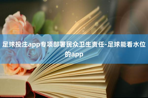 足球投注app专项部署民众卫生责任-足球能看水位的app