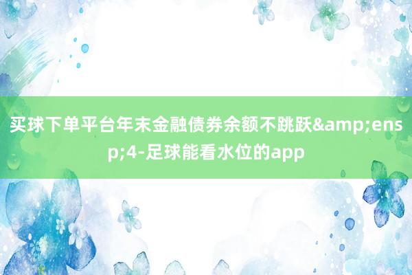 买球下单平台年末金融债券余额不跳跃 4-足球能看水位的app