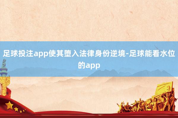 足球投注app使其堕入法律身份逆境-足球能看水位的app