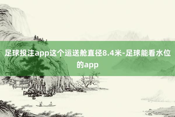 足球投注app这个运送舱直径8.4米-足球能看水位的app