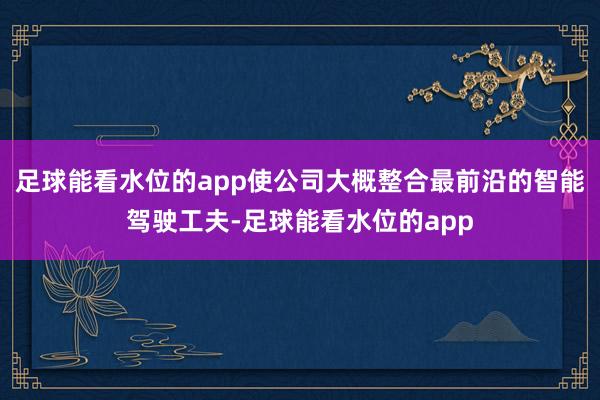 足球能看水位的app使公司大概整合最前沿的智能驾驶工夫-足球能看水位的app