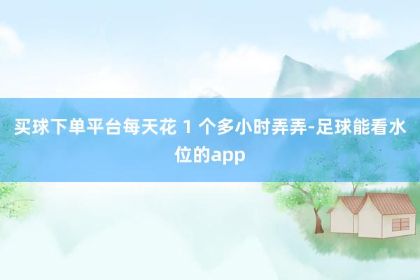 买球下单平台每天花 1 个多小时弄弄-足球能看水位的app