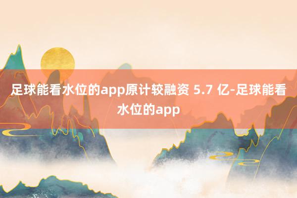 足球能看水位的app原计较融资 5.7 亿-足球能看水位的app