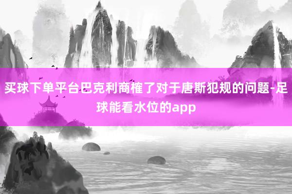 买球下单平台巴克利商榷了对于唐斯犯规的问题-足球能看水位的app