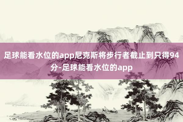 足球能看水位的app尼克斯将步行者截止到只得94分-足球能看水位的app