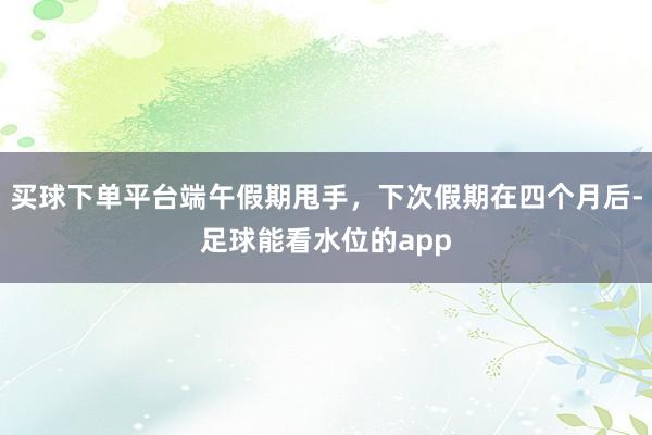买球下单平台端午假期甩手，下次假期在四个月后-足球能看水位的app