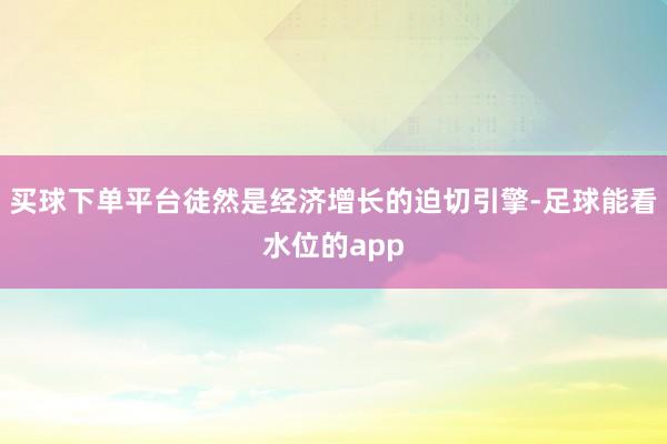买球下单平台徒然是经济增长的迫切引擎-足球能看水位的app