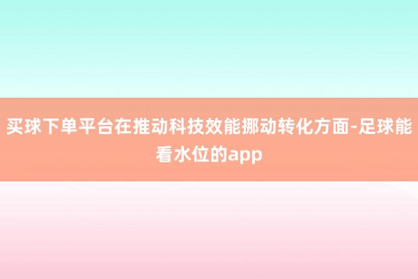 买球下单平台在推动科技效能挪动转化方面-足球能看水位的app