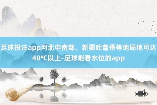 足球投注app河北中南部、新疆吐鲁番等地局地可达40℃以上-足球能看水位的app