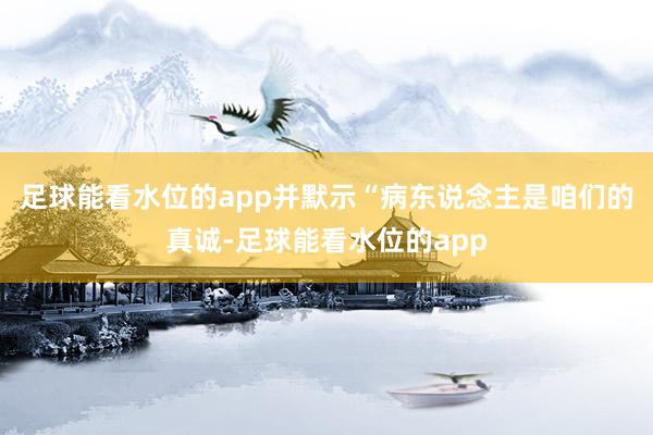 足球能看水位的app并默示“病东说念主是咱们的真诚-足球能看水位的app