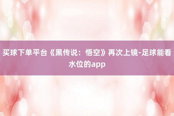 买球下单平台《黑传说：悟空》再次上镜-足球能看水位的app