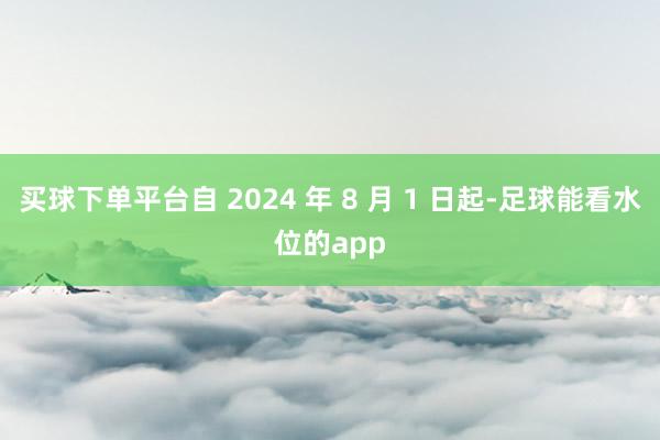 买球下单平台自 2024 年 8 月 1 日起-足球能看水位的app