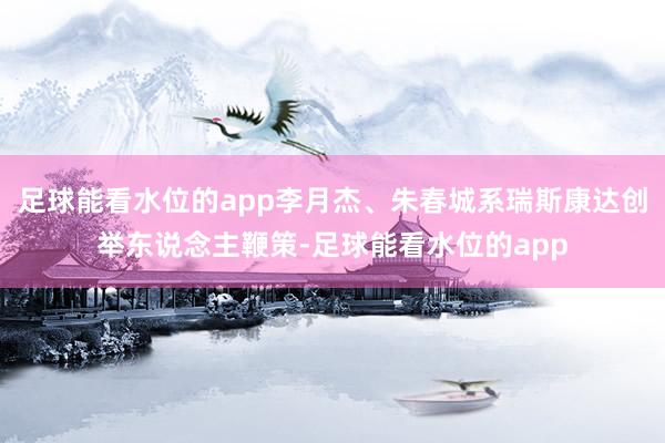 足球能看水位的app李月杰、朱春城系瑞斯康达创举东说念主鞭策-足球能看水位的app