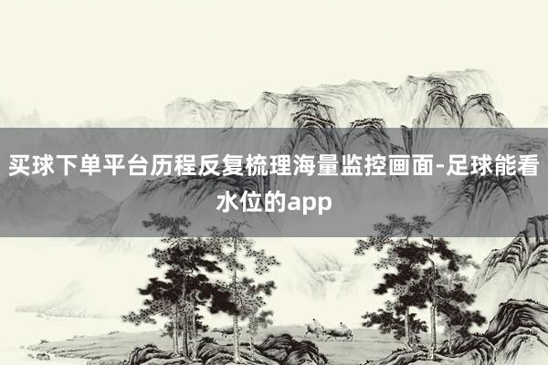 买球下单平台历程反复梳理海量监控画面-足球能看水位的app
