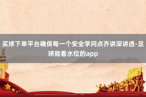 买球下单平台确保每一个安全学问点齐讲深讲透-足球能看水位的app