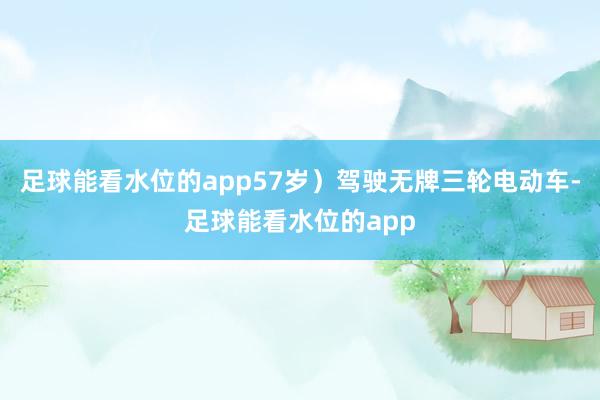 足球能看水位的app57岁）驾驶无牌三轮电动车-足球能看水位的app