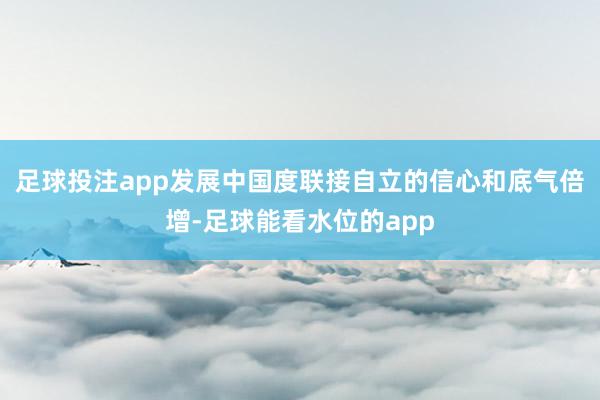 足球投注app发展中国度联接自立的信心和底气倍增-足球能看水位的app