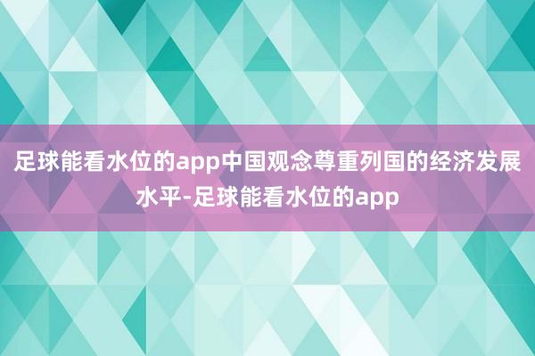 足球能看水位的app中国观念尊重列国的经济发展水平-足球能看水位的app