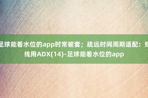 足球能看水位的app时常被套；疏远时间周期适配：短线用ADX(14)-足球能看水位的app