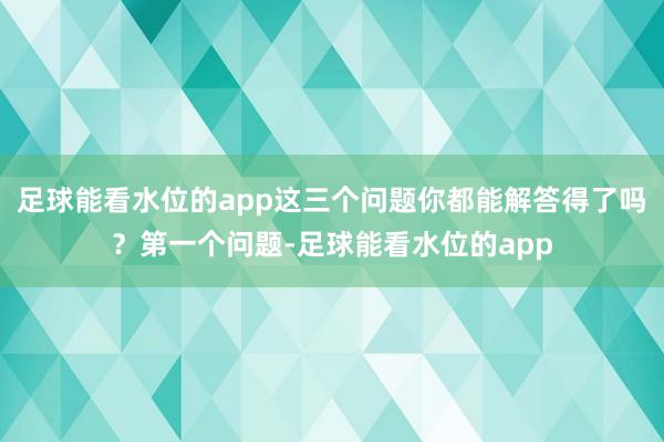 足球能看水位的app这三个问题你都能解答得了吗？第一个问题-足球能看水位的app