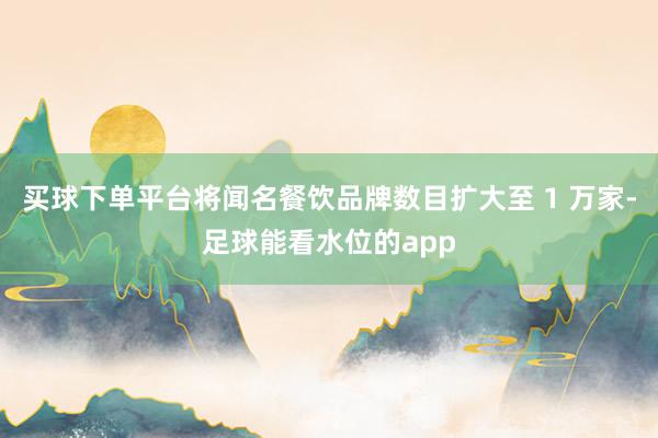 买球下单平台将闻名餐饮品牌数目扩大至 1 万家-足球能看水位的app
