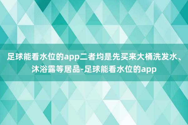 足球能看水位的app二者均是先买来大桶洗发水、沐浴露等居品-足球能看水位的app
