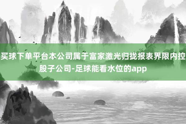 买球下单平台本公司属于富家激光归拢报表界限内控股子公司-足球能看水位的app