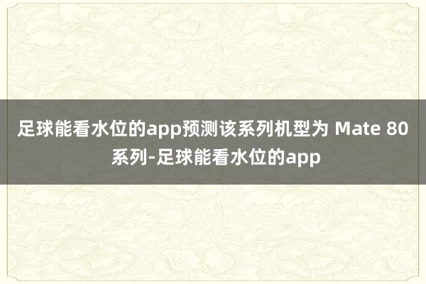 足球能看水位的app预测该系列机型为 Mate 80 系列-足球能看水位的app