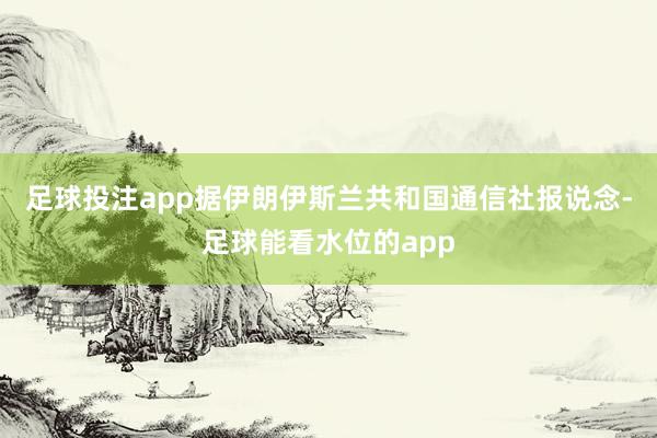 足球投注app　　据伊朗伊斯兰共和国通信社报说念-足球能看水位的app